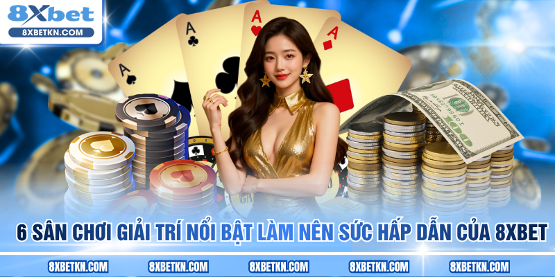 6 sân chơi giải trí nổi bật làm nên sức hấp dẫn của 8XBET