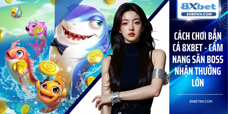 Cách Chơi Bắn Cá 8XBET - Cẩm Nang Săn Boss Nhận Thưởng Lớn