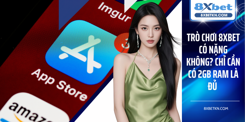 Trò Chơi 8XBET Có Nặng Không? Chỉ Cần Có 2GB RAM Là Đủ